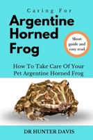 CARING FOR ARGENTINE HORNED FROG: HOW TO TAKE CARE OF YOUR PET ARGENTINE HORNED FROG B0CWGMVTP2 Book Cover