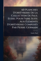 60 Planches D'orfèvrerie De La Collection De Paul Eudel Pour Faire Suite Aux Ã lÃ(c)ments D'orfèvrerie ComposÃ(c)s Par Pierre Germain (French Edition) 1024503437 Book Cover
