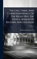 The Life, Times, And Correspondence Of The Right Rev. Dr. Doyle, Bishop Of Kildare And Leighlin 1024859258 Book Cover