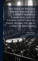 The Trial of William Brodie Wright and Cabinet Maker in Edinburgh, and of George Smith Grocer There, Before the High Court of Justiciary 1023786575 Book Cover