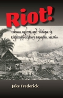 Riot!: Tobacco, Reform, and Violence in Eighteenth-Century Papantla, Mexico 1789760186 Book Cover