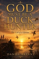 God Must Be a Duck Hunter: The Call of a Lifetime B0F9LLZQBF Book Cover
