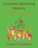 Container Gardening Mastery: Unlock the Secrets to Growing Stunning Plants in Small Spaces B0C6BYVZYL Book Cover