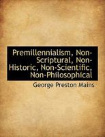 Premillennialism: Non-Scriptural, Non-Historic, Non-Scientific, Non-Philosophical 1163261106 Book Cover
