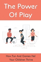 The Power Of Play: How Fun And Games Help Your Children Thrive: Parenting Guide Book B094TCWLZM Book Cover