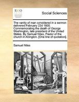 The vanity of man considered in a sermon delivered February 22d 1800. Commemorating the death of George Washington, late president of the United ... church in Abington. [One line of quotation]. 1275722598 Book Cover