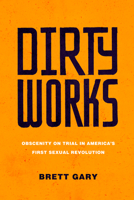 Dirty Works: Obscenity on Trial in America's First Sexual Revolution 1503627594 Book Cover