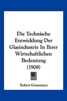 Die Technische Entwicklung Der Glasindustrie In Ihrer Wirtschaftlichen Bedeutung (1908) 1145099580 Book Cover