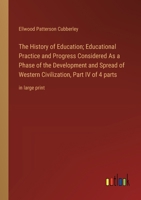 The History of Education; Educational Practice and Progress Considered As a Phase of the Development and Spread of Western Civilization, Part IV of 4 parts: in large print 3368367420 Book Cover