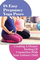 18 Easy Pregnancy Yoga Poses: Creating A Deeper Feeling Of Connection With Your Unborn Child: What Yoga Poses Are Good For Pregnancy? B0F79K39SX Book Cover