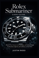 Rolex Submariner User Guide: Master Every Feature, Care Technique, and Collector Insight for Precision, Longevity, and Confidence on Your Wrist (Rolex Watches Guide) B0GLGX24JN Book Cover
