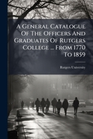 A General Catalogue Of The Officers And Graduates Of Rutgers College ... From 1770 To 1859 ...... 1247090353 Book Cover