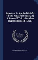 Aquatics, As Applied Chiefly To The Amateur Sculler, By A Rower Of Thirty Matches [signing Himself H.m.l.]. 1021540447 Book Cover