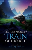 STATIONS ALONG MY TRAIN OF THOUGHT: A Collection of Poetry by Parker J Tillman B0DQM1H54W Book Cover