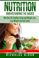 Nutrition: Understanding the Basics: Nutrition 101, Healthy Eating and Weight Loss - Lose Weight and Feel Great! 1519485492 Book Cover