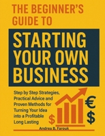 THE BEGINNER’S GUIDE TO STARTING YOUR OWN BUSINESS: Step by Step Strategies, Practical Advice, and Proven Methods for Turning Your Idea into a Profitable Long-Lasting Business B0F8C2NXDZ Book Cover