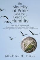 The Absurdity of Pride and the Peace of Humility: How We Can Reestablish Our Relationships with Other People, Other Groups, and Other Species to Live 1452594139 Book Cover