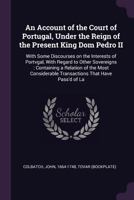 An Account of the Court of Portugal, Under the Reign of the Present King Dom Pedro II: With Some Discourses on the Interests of Portvgal, with Regard to Other Sovereigns: Containing a Relation of the  1378879007 Book Cover