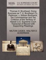 Thomas H. Brodhead, Doing Business as T. H. Brodhead Co., Petitioner, v. William Borthwick, Tax Commissioner and Tax Collector of the Territory of ... of Record with Supporting Pleadings 1270356097 Book Cover