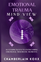 Emotional Trauma Mind View: Accessing Ways To Overcoming Emotional Traumatic Moments B0CPSWKJ1N Book Cover