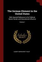 The German Element in the United States: With Special Reference to Its Political, Moral, Social, and Educational Influence, Volume 1 1016702973 Book Cover