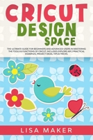 Cricut Design Space: The Ultimate Guide for Beginners and Advanced Users in Mastering the Tools & Functions of Cricut, Includes Explore Air 2 Practical Examples, Project Ideas, Tips & Tricks. 1671018869 Book Cover