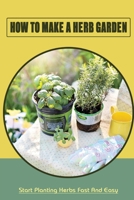 How To Make A Herb Garden: Start Planting Herbs Fast And Easy: Organic Gardening Tips And Tricks B09FRR76DS Book Cover