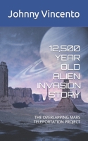 12,500 Year Old Alien Invasion Story: The Overlapping Mars Teleportation Project B09SNWPPXL Book Cover
