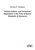 William Gilbert, and Terrestrial Magnetism in the Time of Queen Elizabeth: A Discourse (Classic Reprint) 3732629929 Book Cover