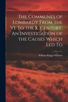 The Communes of Lombardy From the VI. To the X. Century. An Investigation of the Causes Which led To 1022155253 Book Cover