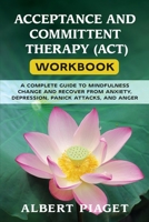 Acceptance and Committent Therapy (Act) Workbook: A Complete Guide to Mindfulness Change and Recover from Anxiety, Depression, Panick Attacks, and Anger 1801114501 Book Cover