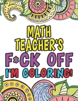 Math Teacher's Fuck Off I'm Coloring: Coloring Books For Math Teachers 1674240694 Book Cover