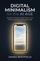 Digital Minimalism for the AI Age: Reclaim 2 Hours a Day From Your Phone Without Going Off-Grid B0H9QVTF1G Book Cover