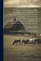 A Treatise on Milk Cows, Whereby the Quality and Quantity of Milk Which any cow Will Give may be Accurately Determined by Observing Natural Marks or E 1022212729 Book Cover