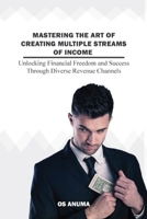 Mastering the Art of Creating Multiple Streams of Income: A Guide to Mastering Multiple Streams of Income B0CNQ42RFJ Book Cover