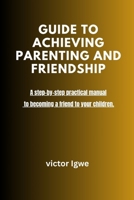 GUIDE TO ACHIEVING PARENTING AND FRIENDSHIP: A step-by-step practical manual to becoming a friend to your children B0FR3JRQRD Book Cover