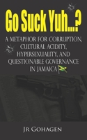 GO SUCK YUH…?: A Metaphor For Corruption, Cultural Acidity, Hypersexuality And Questionable Governance In Jamaica B0CSZ3PNN6 Book Cover
