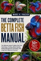 THE COMPLETE BETTA FISH MANUAL: The Ultimate Guide To Betta Fish Care, Tank Setup, Feeding, Water Quality, Health Management, Breeding, And Long-Term Aquarium Success B0H2T353DR Book Cover