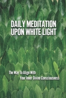 Daily Meditation Upon White Light: The Way To Align With Your Inner Divine Consciousness: Meditation Techniques For Beginners B098GYT4M6 Book Cover