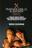 Traeger Grills and Smoker Mastery: A Modern Guide To Unlock Your Grilling Potential With Great Flavorful Recipes For Everyone 1801410089 Book Cover