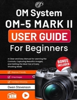 OM System OM-5 Mark II User Guide for Beginners: A Clear and Easy Manual for Learning the Controls, Capturing Beautiful Images, and Getting the Most Out of Every Shooting Mode B0H2RT7CB5 Book Cover