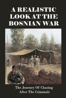 A Realistic Look At The Bosnian War: The Journey Of Chasing After The Criminals: The United States And Its Allies Great Britain And The Netherlands B0939M9LJ4 Book Cover