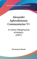 Alexandri Aphrodisiensis Commentarius V1: In Libros Metaphysicos Aristotelis (1847) 1160038899 Book Cover