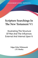 Scripture Searchings In The New Testament V1: Illustrating The Structure Of Man And The Influences External And Internal Upon It 1163309044 Book Cover