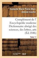 Compla(c)Ment de L' Encyclopa(c)Die Moderne Dictionnaire Abra(c)Ga(c) Des Sciences, Des Lettres, Arts Tome 11 2013703864 Book Cover