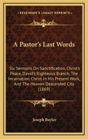 A Pastor's Last Words: Six Sermons On Sanctification, Christ's Peace, David's Righteous Branch, The Incarnation, Christ In His Present Work, And The Heaven Descended City 1164542281 Book Cover