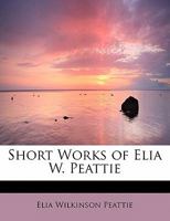 Short Works of Elia W. Peattie 1437528635 Book Cover