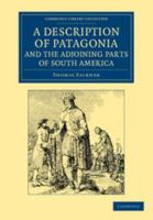 A Description of Patagonia, and the Adjoining Parts of South America: Containing an Account of the Soil, Produce, Animals, Vales, Mountains, Rivers, Lakes, Etc. of Those Countries 1108060544 Book Cover