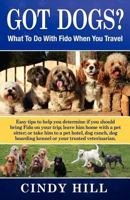 Got Dogs? What to Do with Fido When You Travel: Easy Tips to Help You Determine If You Should Bring Fido on Your Trip; Leave Him at Home with a Pet Sitter; Or Take Him to a Pet Hotel, Dog Ranch, Dog B 0615493491 Book Cover