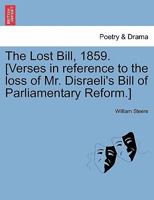 The Lost Bill, 1859. [Verses in reference to the loss of Mr. Disraeli's Bill of Parliamentary Reform.] 1241145555 Book Cover